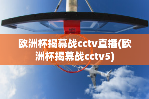 欧洲杯揭幕战cctv直播(欧洲杯揭幕战cctv5)