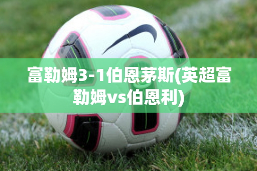 富勒姆3-1伯恩茅斯(英超富勒姆vs伯恩利)