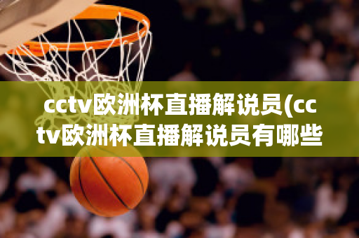 cctv欧洲杯直播解说员(cctv欧洲杯直播解说员有哪些)