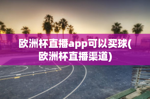 欧洲杯直播app可以买球(欧洲杯直播渠道)