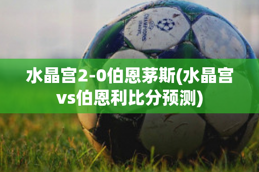 水晶宫2-0伯恩茅斯(水晶宫vs伯恩利比分预测)