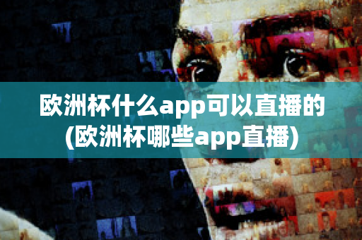 欧洲杯什么app可以直播的(欧洲杯哪些app直播)