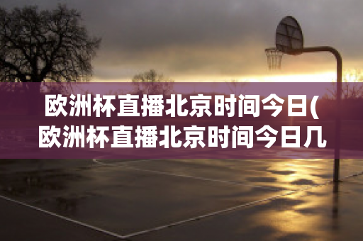 欧洲杯直播北京时间今日(欧洲杯直播北京时间今日几点开始)