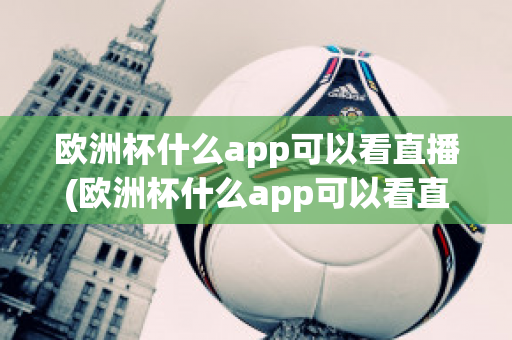 欧洲杯什么app可以看直播(欧洲杯什么app可以看直播)