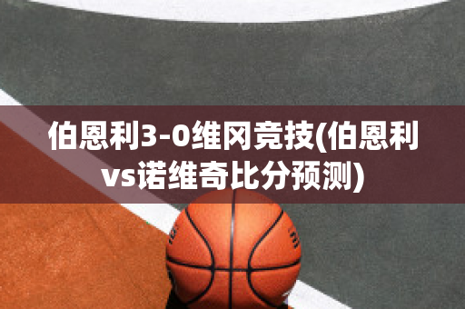 伯恩利3-0维冈竞技(伯恩利vs诺维奇比分预测)