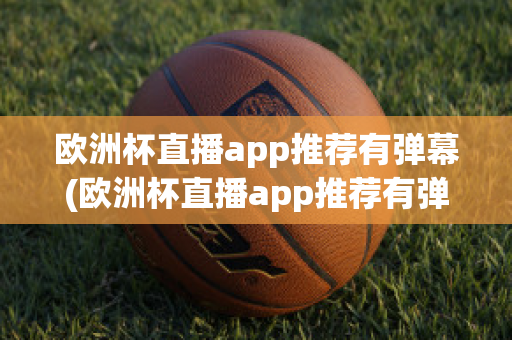 欧洲杯直播app推荐有弹幕(欧洲杯直播app推荐有弹幕嘛)