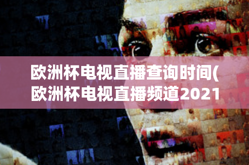 欧洲杯电视直播查询时间(欧洲杯电视直播频道2021)