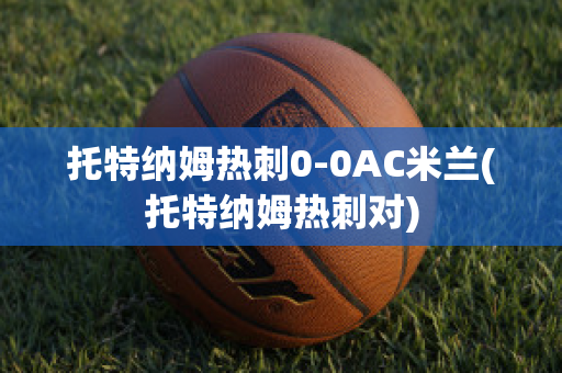 托特纳姆热刺0-0AC米兰(托特纳姆热刺对)