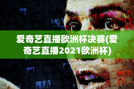 爱奇艺直播欧洲杯决赛(爱奇艺直播2021欧洲杯)