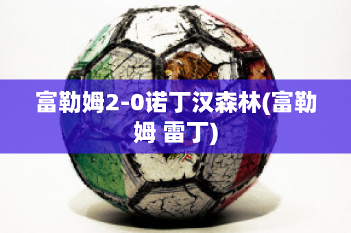 富勒姆2-0诺丁汉森林(富勒姆 雷丁)