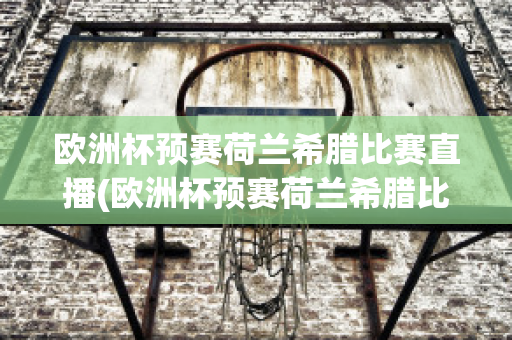 欧洲杯预赛荷兰希腊比赛直播(欧洲杯预赛荷兰希腊比赛直播视频)