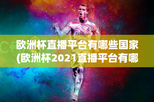 欧洲杯直播平台有哪些国家(欧洲杯2021直播平台有哪些)