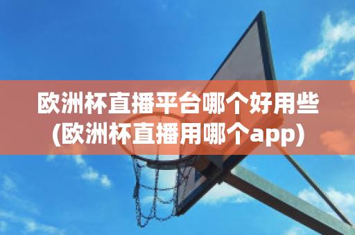 欧洲杯直播平台哪个好用些(欧洲杯直播用哪个app)