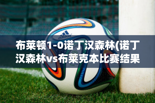 布莱顿1-0诺丁汉森林(诺丁汉森林vs布莱克本比赛结果)