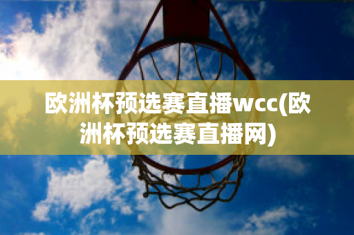 欧洲杯预选赛直播wcc(欧洲杯预选赛直播网)