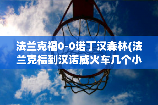 法兰克福0-0诺丁汉森林(法兰克福到汉诺威火车几个小时)