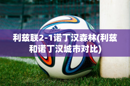 利兹联2-1诺丁汉森林(利兹和诺丁汉城市对比)