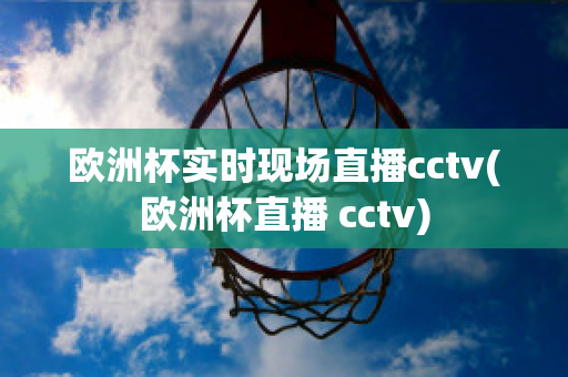 欧洲杯实时现场直播cctv(欧洲杯直播 cctv)