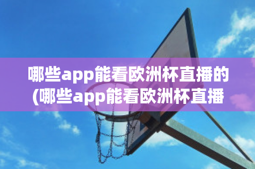 哪些app能看欧洲杯直播的(哪些app能看欧洲杯直播的平台)