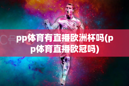 pp体育有直播欧洲杯吗(pp体育直播欧冠吗)