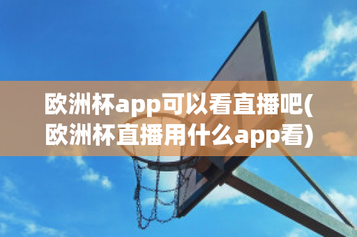 欧洲杯app可以看直播吧(欧洲杯直播用什么app看)