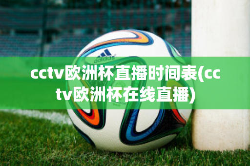 cctv欧洲杯直播时间表(cctv欧洲杯在线直播)