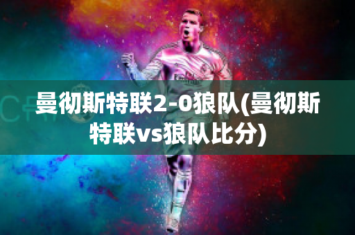 曼彻斯特联2-0狼队(曼彻斯特联vs狼队比分)