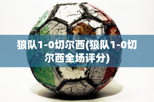 狼队1-0切尔西(狼队1-0切尔西全场评分)