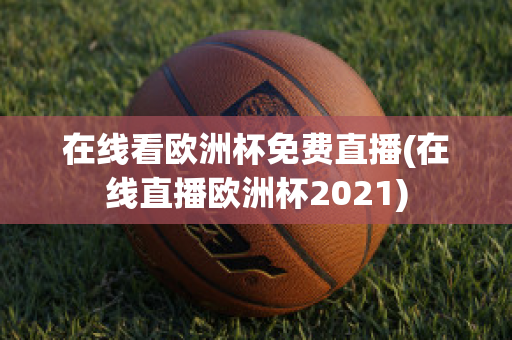 在线看欧洲杯免费直播(在线直播欧洲杯2021)