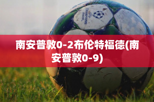 南安普敦0-2布伦特福德(南安普敦0-9)