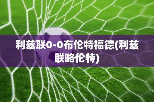 利兹联0-0布伦特福德(利兹联略伦特)