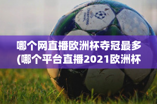 哪个网直播欧洲杯夺冠最多(哪个平台直播2021欧洲杯)