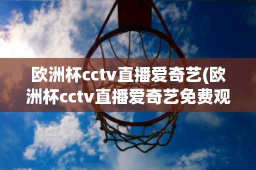 欧洲杯cctv直播爱奇艺(欧洲杯cctv直播爱奇艺免费观看)