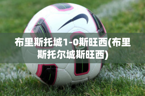 布里斯托城1-0斯旺西(布里斯托尔城斯旺西)