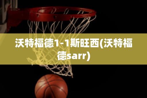 沃特福德1-1斯旺西(沃特福德sarr)