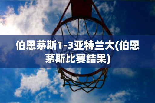 伯恩茅斯1-3亚特兰大(伯恩茅斯比赛结果)