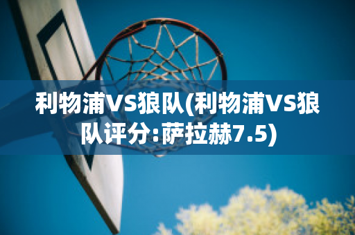 利物浦VS狼队(利物浦VS狼队评分:萨拉赫7.5)