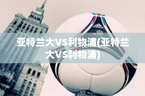 亚特兰大VS利物浦(亚特兰大VS利物浦)