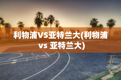 利物浦VS亚特兰大(利物浦 vs 亚特兰大)