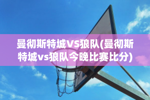 曼彻斯特城VS狼队(曼彻斯特城vs狼队今晚比赛比分)