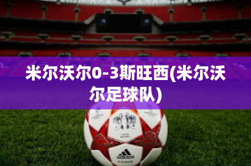 米尔沃尔0-3斯旺西(米尔沃尔足球队)