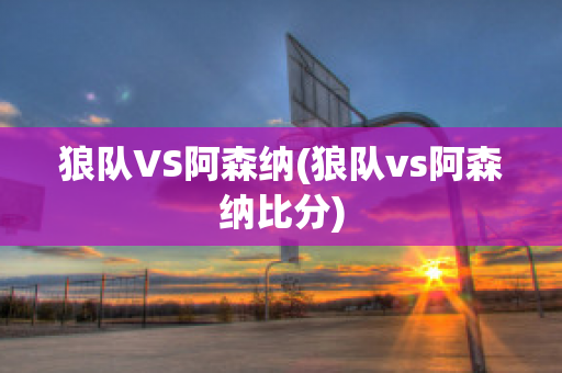 狼队VS阿森纳(狼队vs阿森纳比分)