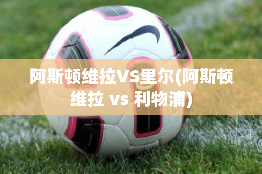 阿斯顿维拉VS里尔(阿斯顿维拉 vs 利物浦)