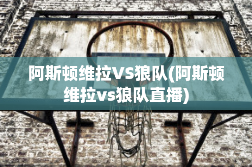 阿斯顿维拉VS狼队(阿斯顿维拉vs狼队直播)