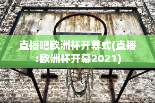 直播吧欧洲杯开幕式(直播:欧洲杯开幕2021)