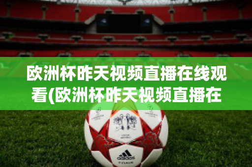 欧洲杯昨天视频直播在线观看(欧洲杯昨天视频直播在线观看高清)