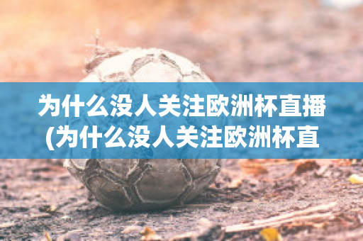 为什么没人关注欧洲杯直播(为什么没人关注欧洲杯直播平台)