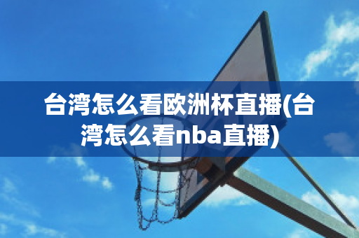 台湾怎么看欧洲杯直播(台湾怎么看nba直播)