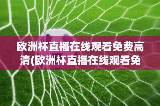 欧洲杯直播在线观看免费高清(欧洲杯直播在线观看免费高清中文)