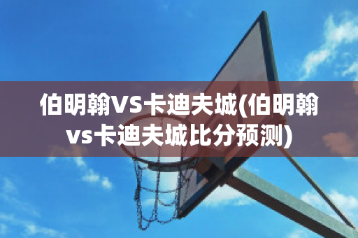 伯明翰VS卡迪夫城(伯明翰vs卡迪夫城比分预测)